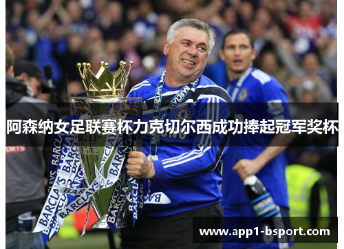 阿森纳女足联赛杯力克切尔西成功捧起冠军奖杯