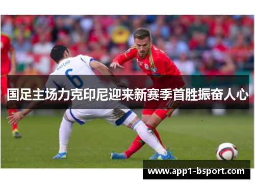 国足主场力克印尼迎来新赛季首胜振奋人心