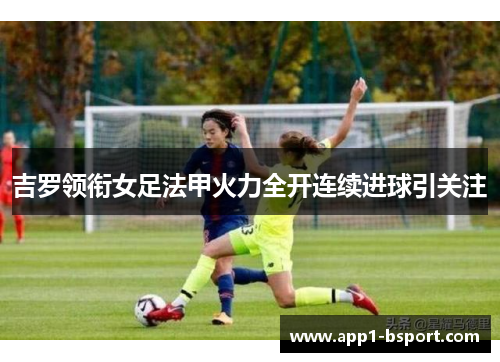 吉罗领衔女足法甲火力全开连续进球引关注