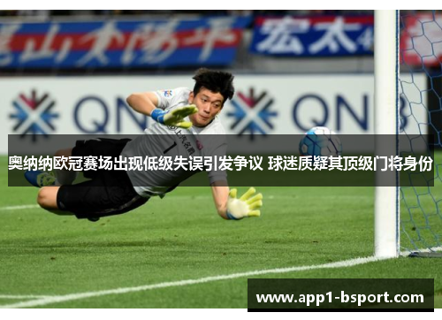 奥纳纳欧冠赛场出现低级失误引发争议 球迷质疑其顶级门将身份