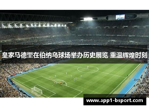 皇家马德里在伯纳乌球场举办历史展览 重温辉煌时刻