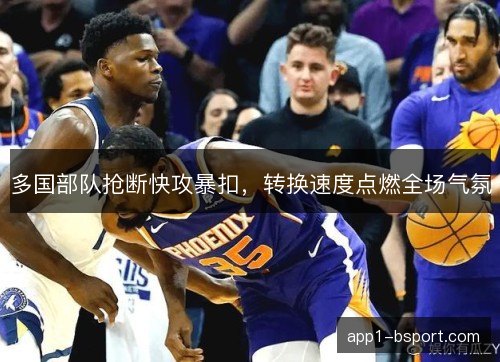 多国部队抢断快攻暴扣，转换速度点燃全场气氛