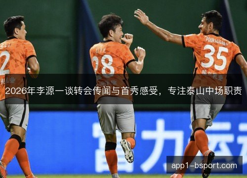 2026年李源一谈转会传闻与首秀感受，专注泰山中场职责